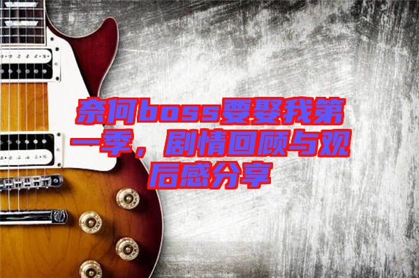 奈何boss要娶我第一季，劇情回顧與觀后感分享