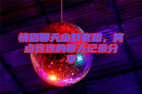 情侶聊天幽默套路，笑點連連的聊天記錄分享