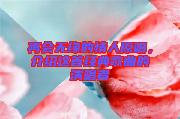 再會無緣的情人原唱，介紹這首經典歌曲的演唱者