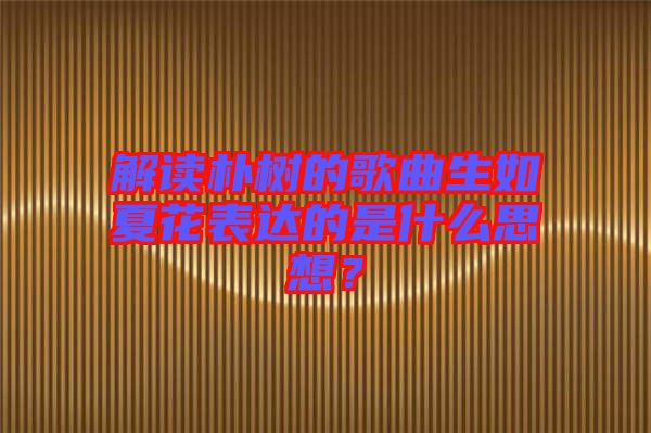 解讀樸樹的歌曲生如夏花表達的是什么思想？