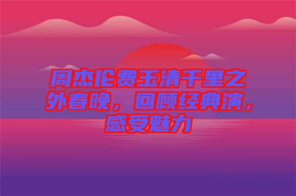 周杰倫費玉清千里之外春晚，回顧經(jīng)典演，感受魅力