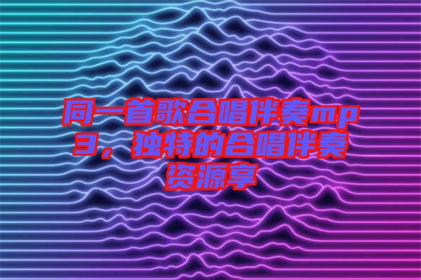 同一首歌合唱伴奏mp3，獨特的合唱伴奏資源享