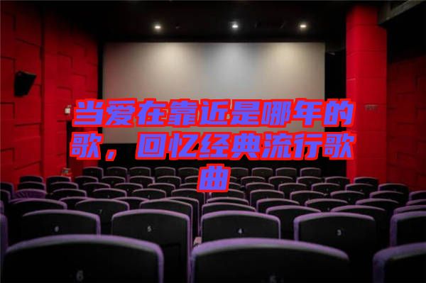 當愛在靠近是哪年的歌，回憶經典流行歌曲