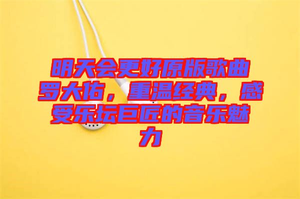 明天會更好原版歌曲羅大佑，重溫經典，感受樂壇巨匠的音樂魅力