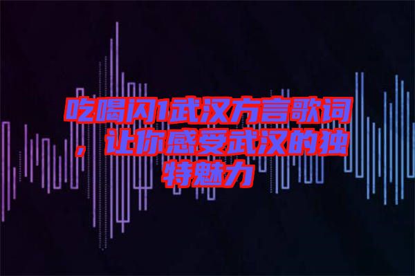 吃喝閃1武漢方言歌詞，讓你感受武漢的獨特魅力