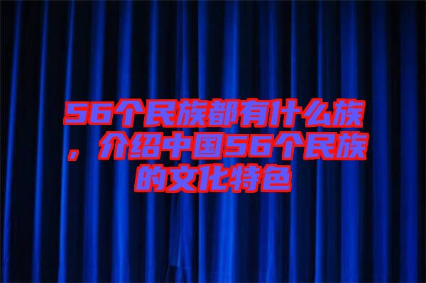 56個民族都有什么族，介紹中國56個民族的文化特色