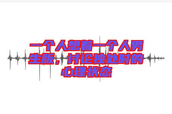 一個人想著一個人男生版，討論獨處時的心理狀態(tài)
