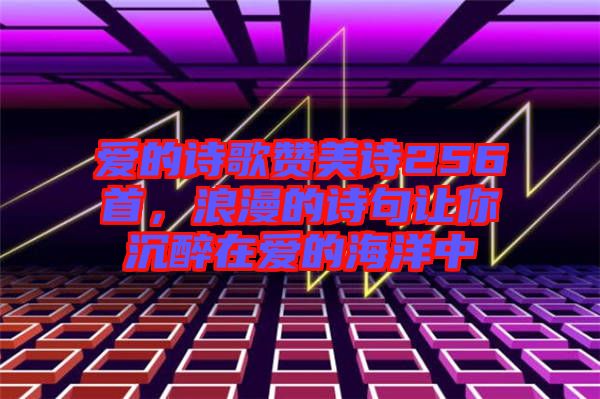 愛的詩歌贊美詩256首，浪漫的詩句讓你沉醉在愛的海洋中