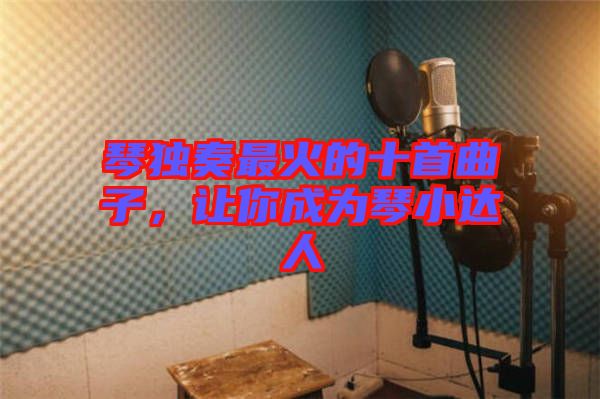 琴獨奏最火的十首曲子，讓你成為琴小達人