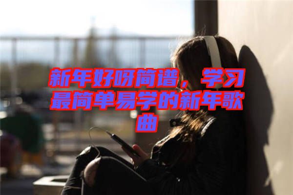 新年好呀簡譜，學習最簡單易學的新年歌曲