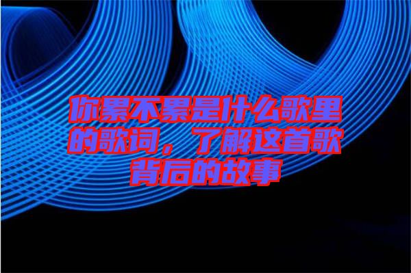 你累不累是什么歌里的歌詞，了解這首歌背后的故事