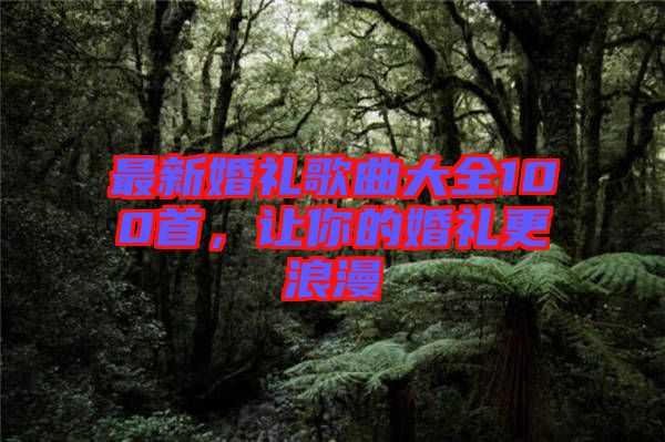 最新婚禮歌曲大全100首，讓你的婚禮更浪漫