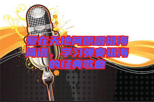 愛在天地間原唱祖海簡譜，學習彈奏祖海的經典歌曲