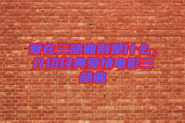 愛在三部曲別是什么，介紹經典愛情電影三部曲