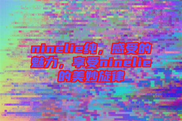 ninelie純，感受的魅力，享受ninelie的美妙旋律