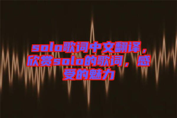 solo歌詞中文翻譯，欣賞solo的歌詞，感受的魅力