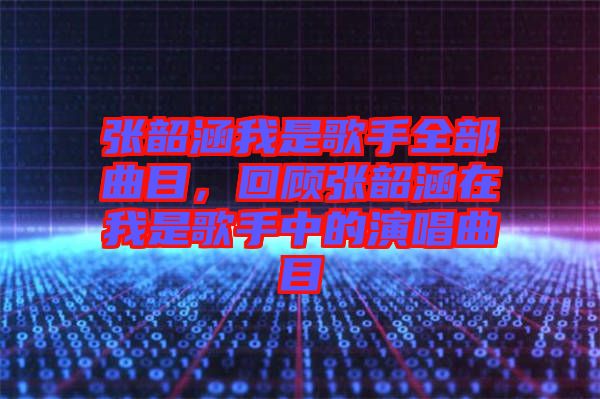 張韶涵我是歌手全部曲目，回顧張韶涵在我是歌手中的演唱曲目