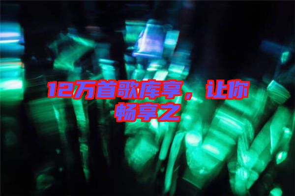 12萬首歌庫享，讓你暢享之