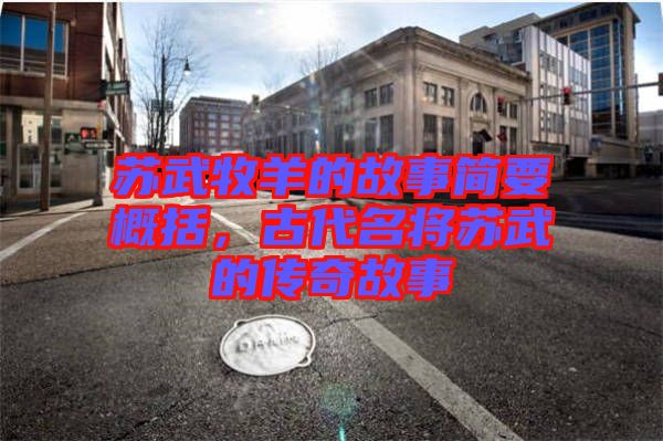 蘇武牧羊的故事簡要概括，古代名將蘇武的傳奇故事