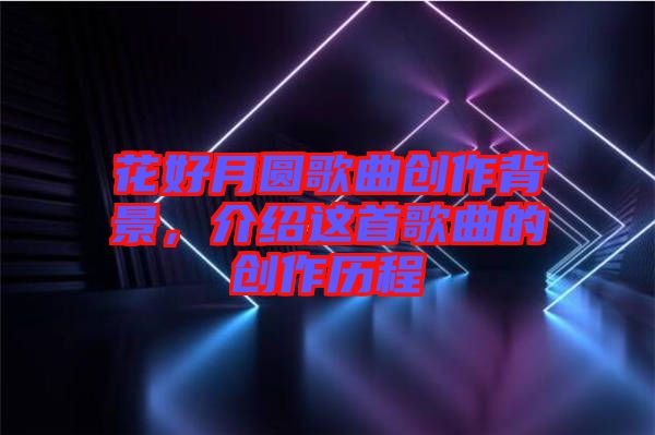 花好月圓歌曲創作背景，介紹這首歌曲的創作歷程