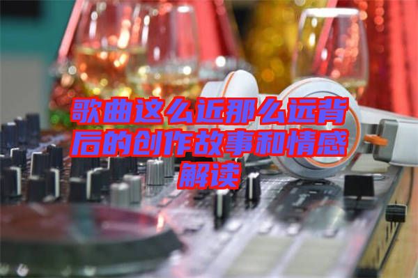歌曲這么近那么遠背后的創作故事和情感解讀