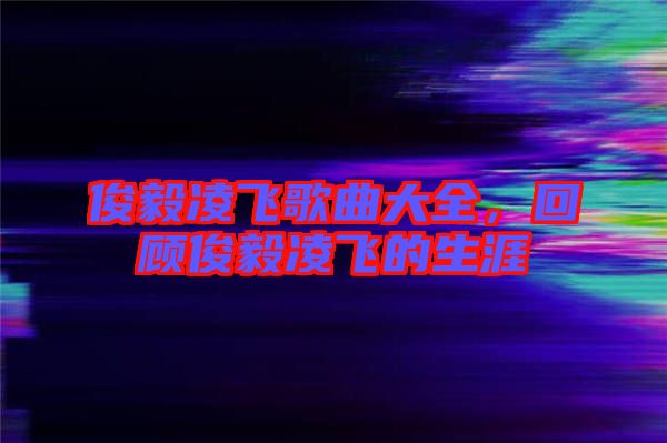 俊毅凌飛歌曲大全，回顧俊毅凌飛的生涯