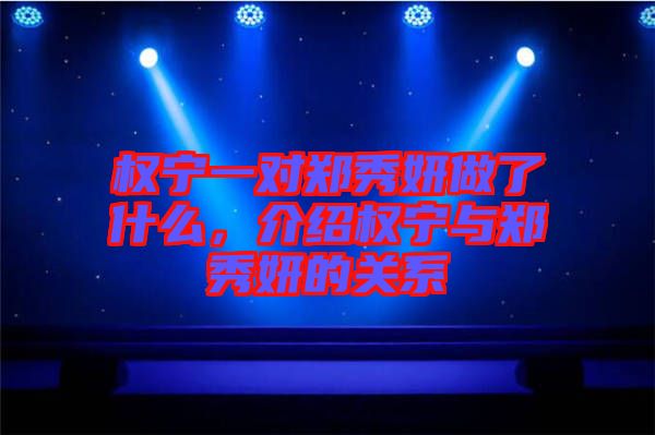 權寧一對鄭秀妍做了什么，介紹權寧與鄭秀妍的關系