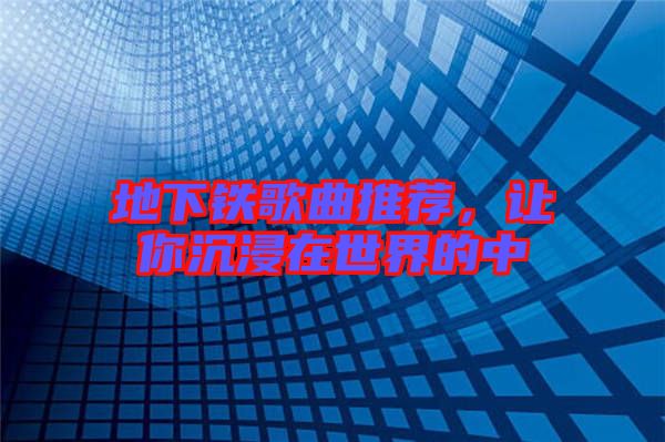 地下鐵歌曲推薦，讓你沉浸在世界的中