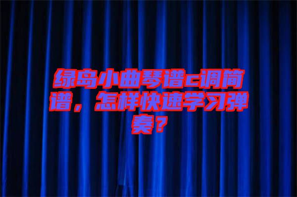 綠島小曲琴譜c調(diào)簡譜，怎樣快速學習彈奏？
