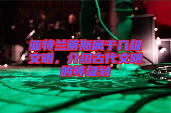 亞特蘭蒂斯屬于幾級文明，介紹古代文明的等級劃