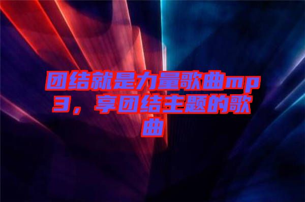 團結就是力量歌曲mp3，享團結主題的歌曲