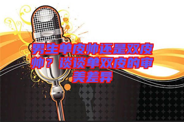 男生單皮帥還是雙皮帥？談談單雙皮的審美差異