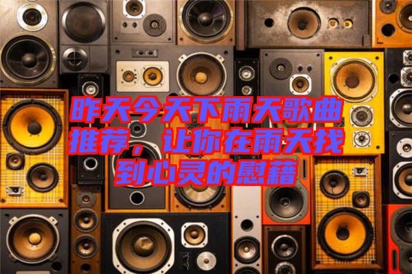 昨天今天下雨天歌曲推薦，讓你在雨天找到心靈的慰藉