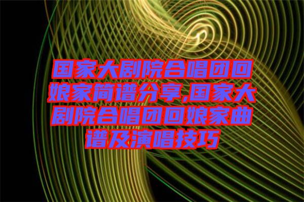 國家大劇院合唱團回娘家簡譜分享,國家大劇院合唱團回娘家曲譜及演唱技巧