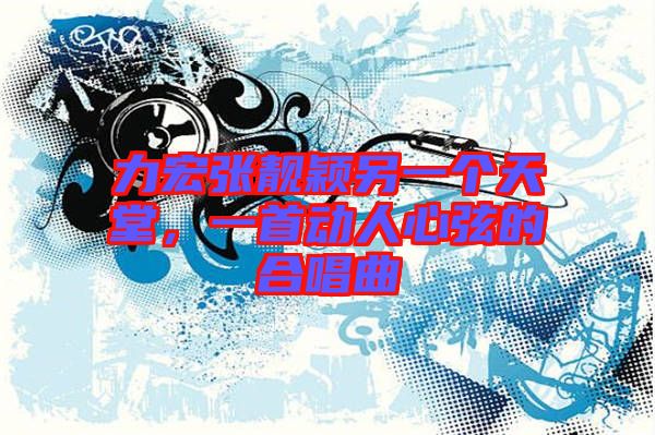 力宏張靚穎另一個(gè)天堂，一首動(dòng)人心弦的合唱曲