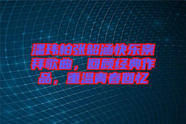 潘瑋柏張韶涵快樂崇拜歌曲，回顧經(jīng)典作品，重溫青春回憶