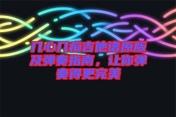 幾心幾癡吉他譜原版及彈奏指南，讓你彈奏得更完美