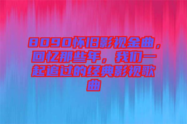 8090懷舊影視金曲，回憶那些年，我們一起追過(guò)的經(jīng)典影視歌曲