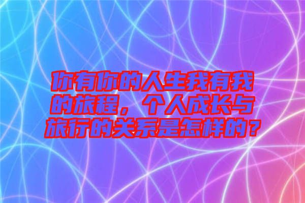 你有你的人生我有我的旅程，個人成長與旅行的關系是怎樣的？
