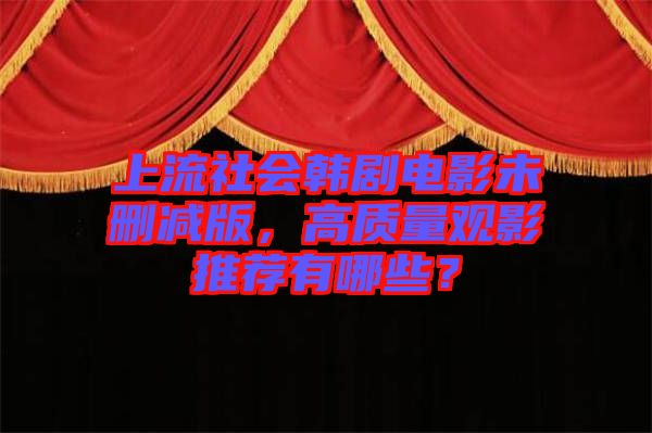 上流社會(huì)韓劇電影未刪減版，高質(zhì)量觀影推薦有哪些？