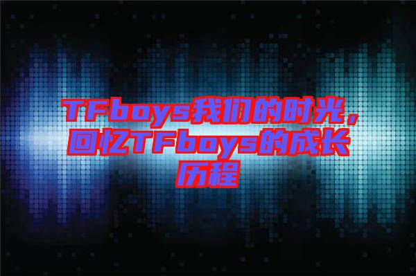 TFboys我們的時光，回憶TFboys的成長歷程