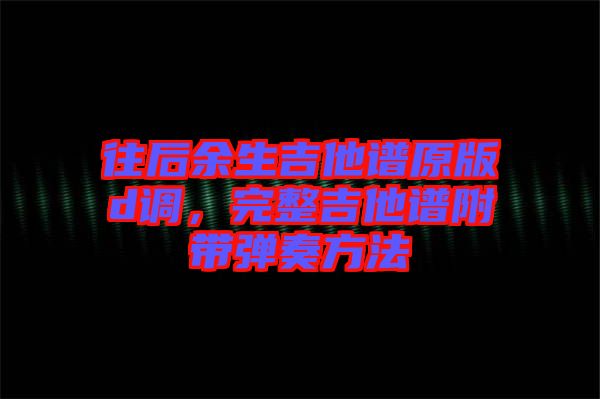 往后余生吉他譜原版d調(diào)，完整吉他譜附帶彈奏方法