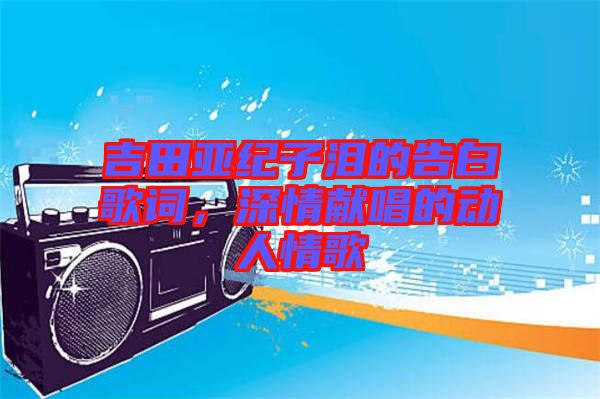 吉田亞紀子淚的告白歌詞，深情獻唱的動人情歌