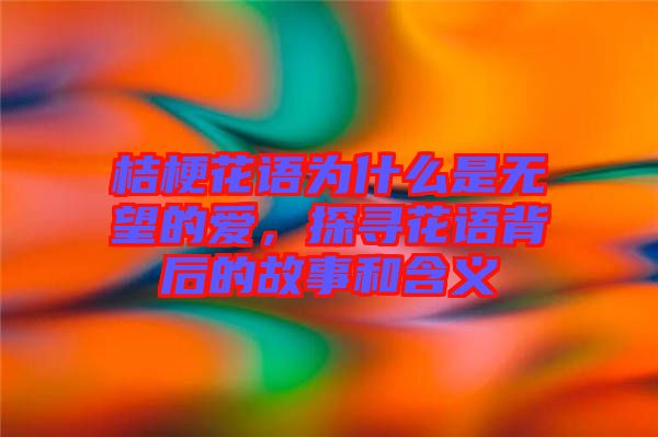 桔?；ㄕZ為什么是無望的愛，探尋花語背后的故事和含義