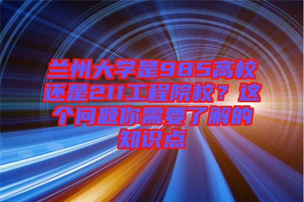 蘭州大學是985高校還是211工程院校？這個問題你需要了解的知識點