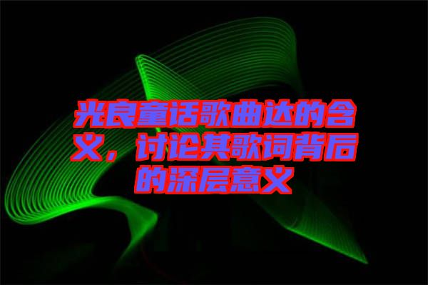 光良童話(huà)歌曲達(dá)的含義，討論其歌詞背后的深層意義