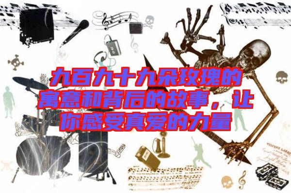 九百九十九朵玫瑰的寓意和背后的故事，讓你感受真愛的力量