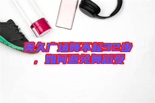 美久廣場舞不起32步，如何避免舞蹈受