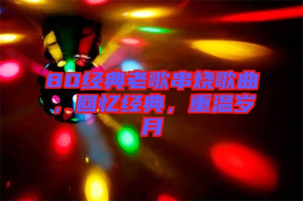 80經(jīng)典老歌串燒歌曲，回憶經(jīng)典，重溫歲月