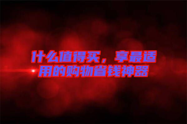 什么值得買(mǎi)，享最適用的購(gòu)物省錢(qián)神器